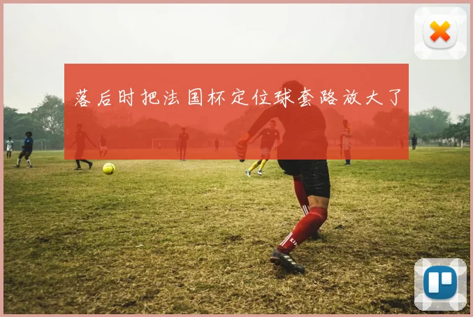 落后时把法国杯定位球套路放大了