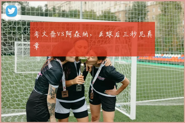 考文垂vs阿森纳，丢球后三秒见真章