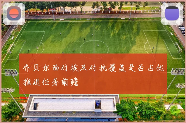 乔贝尔面对埃及对抗覆盖是否占优推进任务前瞻