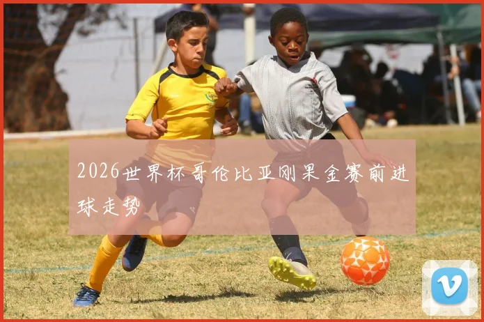 2026世界杯哥伦比亚刚果金赛前进球走势