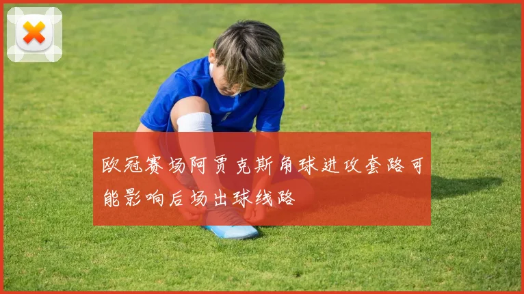 欧冠赛场阿贾克斯角球进攻套路可能影响后场出球线路