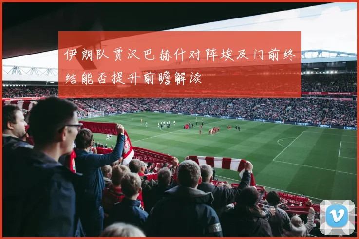 伊朗队贾汉巴赫什对阵埃及门前终结能否提升前瞻解读