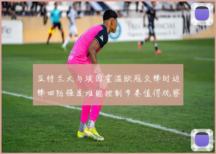 亚特兰大与埃因霍温欧冠交锋时边锋回防强度谁能控制节奏值得观察
