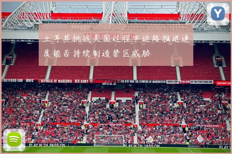 土耳其挑战美国过程中边路推进速度能否持续制造禁区威胁