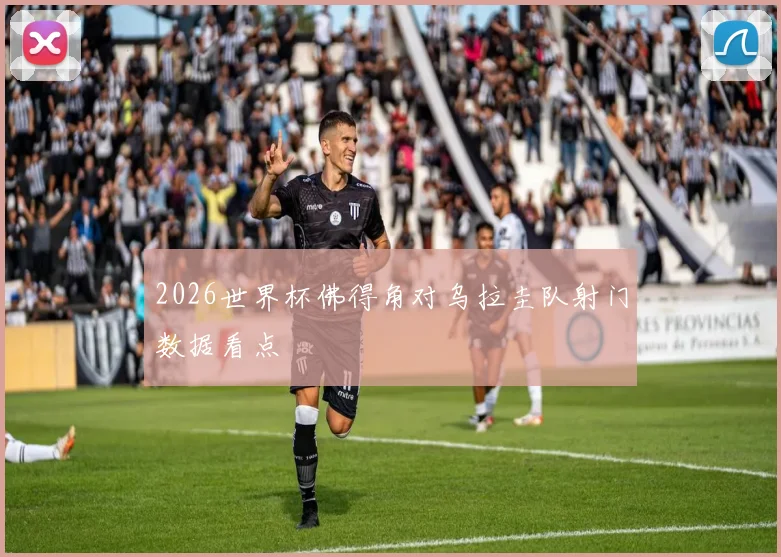 2026世界杯佛得角对乌拉圭队射门数据看点