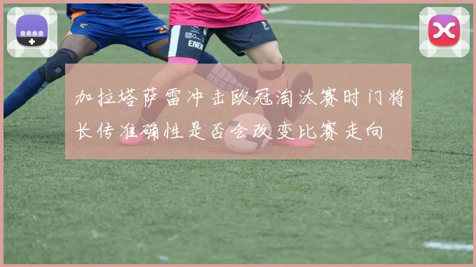 加拉塔萨雷冲击欧冠淘汰赛时门将长传准确性是否会改变比赛走向