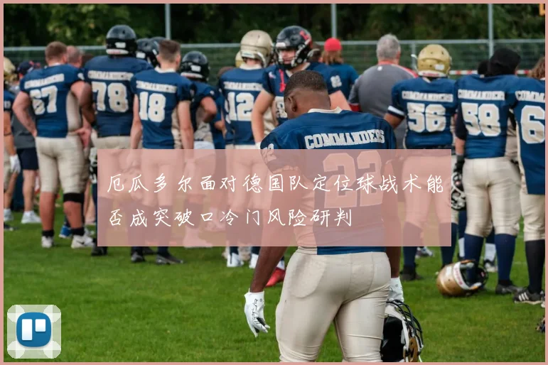 厄瓜多尔面对德国队定位球战术能否成突破口冷门风险研判