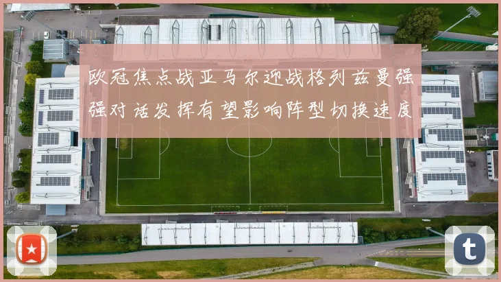 欧冠焦点战亚马尔迎战格列兹曼强强对话发挥有望影响阵型切换速度