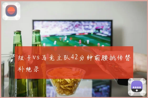 纽卡vs马竞主队42分钟前腰挑传替补绝杀
