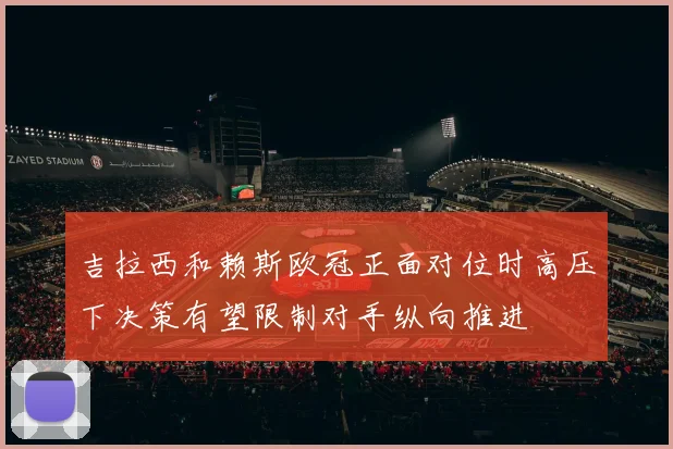 吉拉西和赖斯欧冠正面对位时高压下决策有望限制对手纵向推进