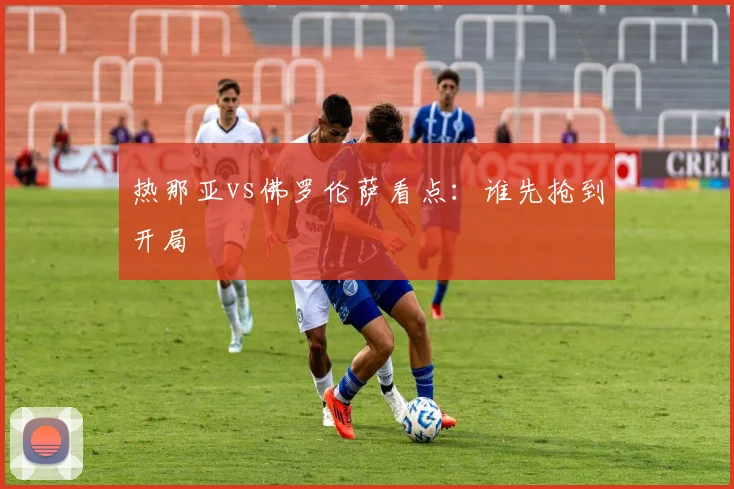 热那亚vs佛罗伦萨看点：谁先抢到开局