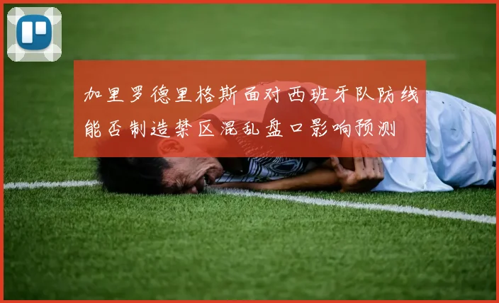 加里罗德里格斯面对西班牙队防线能否制造禁区混乱盘口影响预测