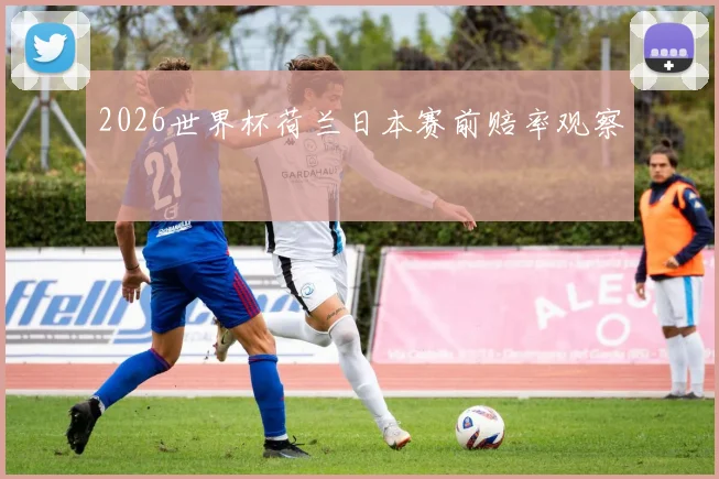 2026世界杯荷兰日本赛前赔率观察