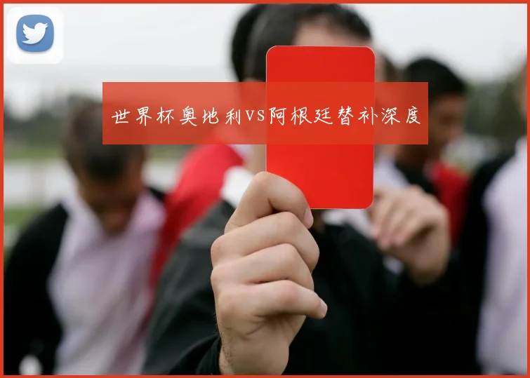 世界杯奥地利vs阿根廷替补深度