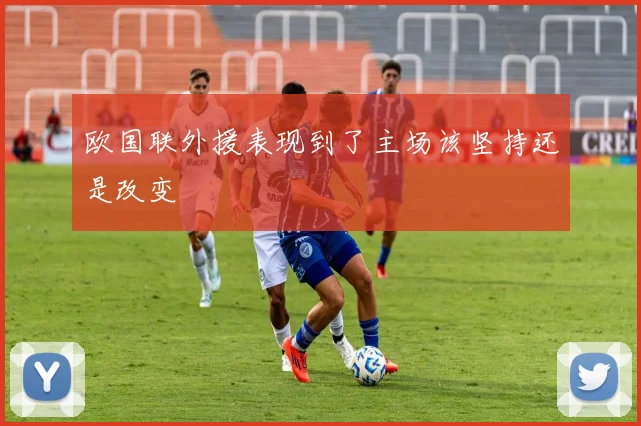 欧国联外援表现到了主场该坚持还是改变