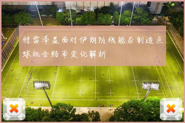 特雷泽盖面对伊朗防线能否制造点球机会赔率变化解析